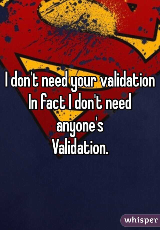 I don't need your validation 
In fact I don't need anyone's 
Validation. 