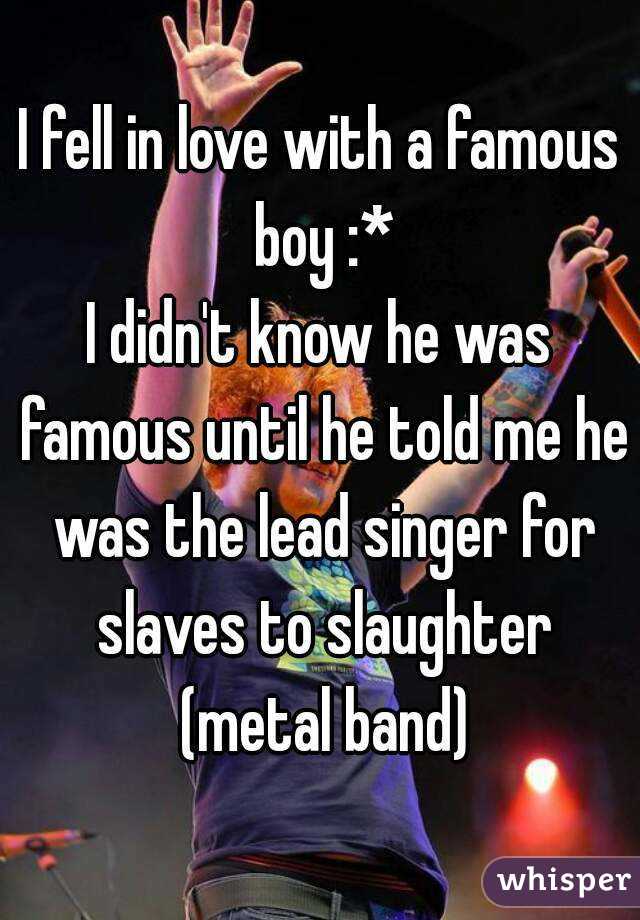 I fell in love with a famous boy :*
I didn't know he was famous until he told me he was the lead singer for slaves to slaughter (metal band)