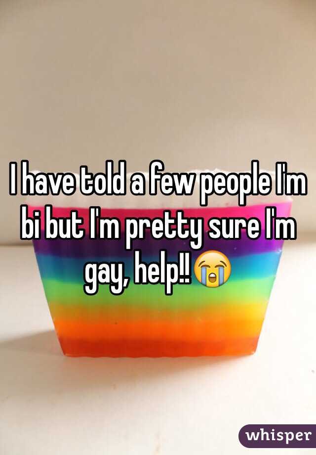 I have told a few people I'm bi but I'm pretty sure I'm gay, help!!😭