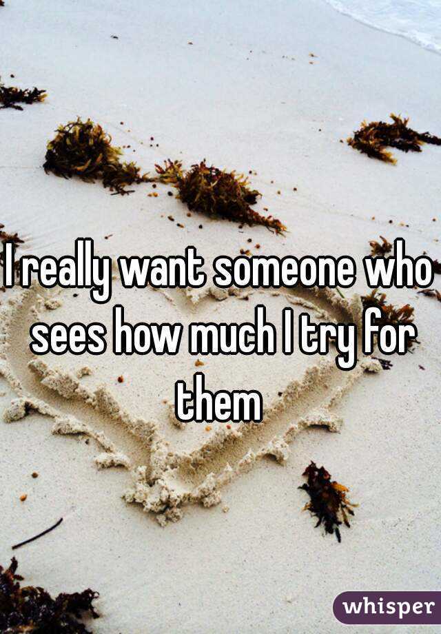 I really want someone who sees how much I try for them 