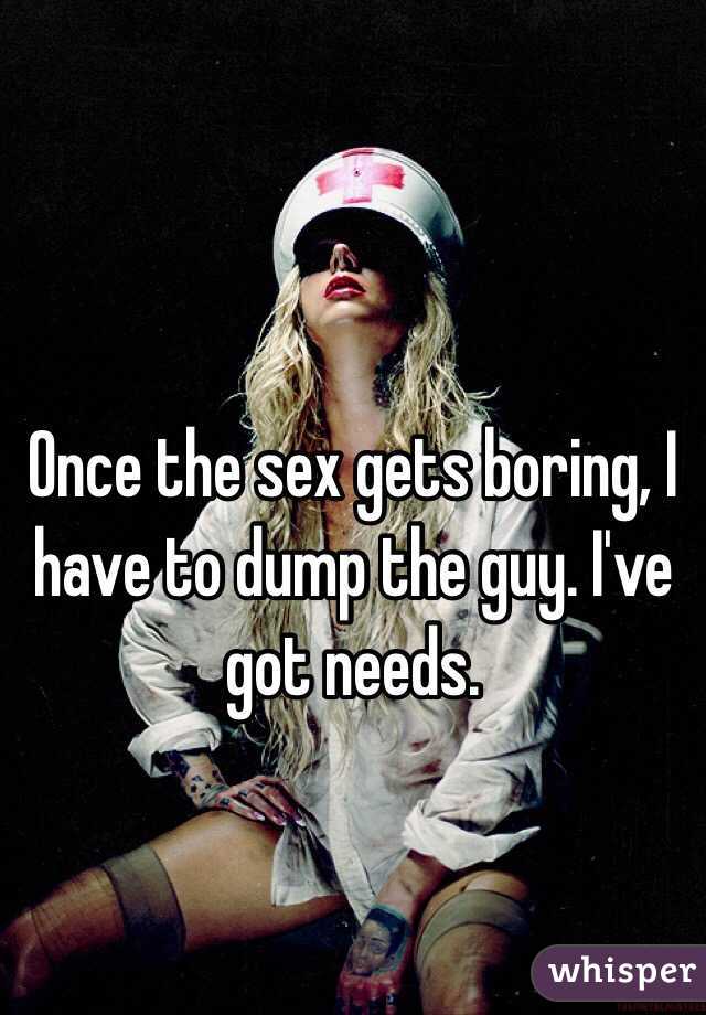 Once the sex gets boring, I have to dump the guy. I've got needs.