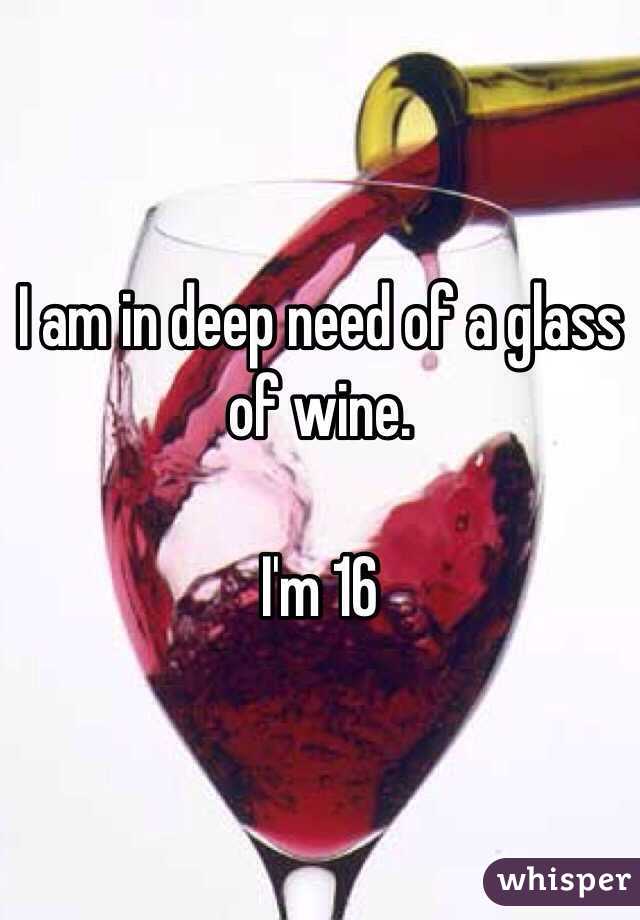 I am in deep need of a glass of wine.

I'm 16