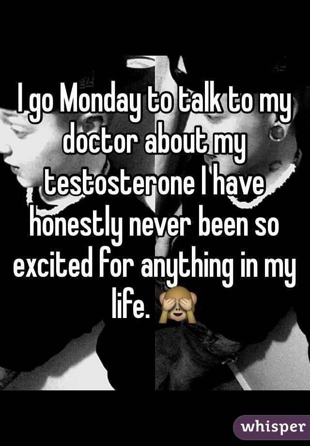 I go Monday to talk to my doctor about my testosterone I have honestly never been so excited for anything in my life. 🙈