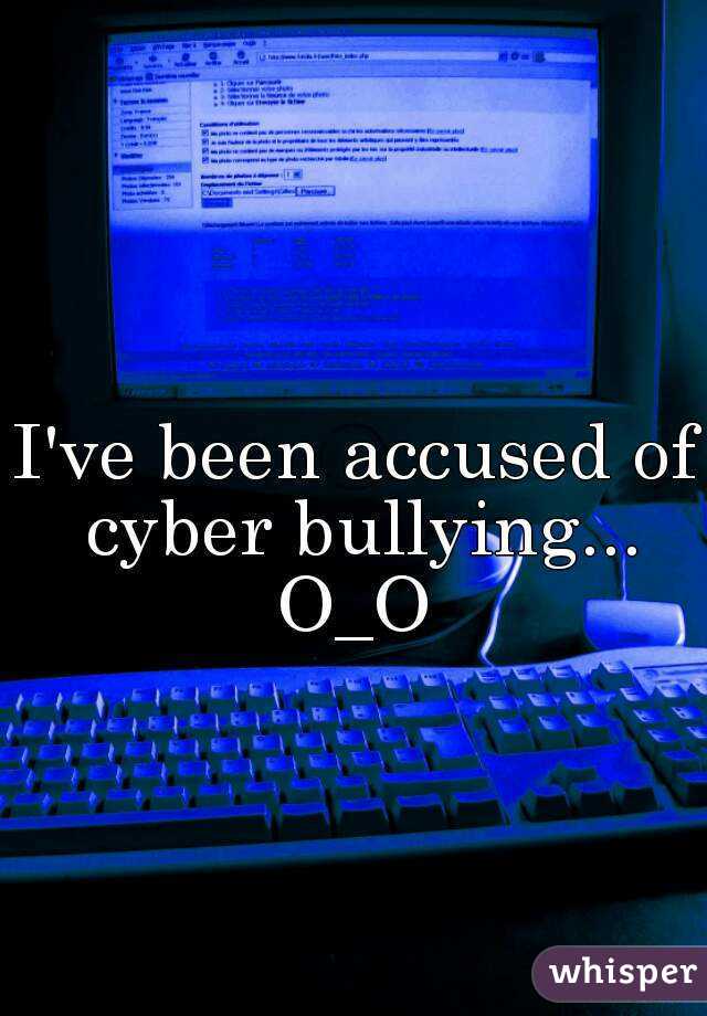 I've been accused of cyber bullying... O_O 