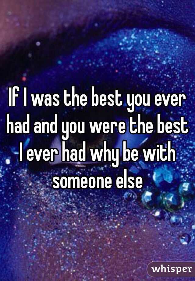 If I was the best you ever had and you were the best I ever had why be with someone else 