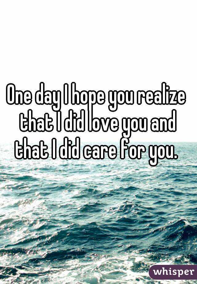 One day I hope you realize that I did love you and that I did care for you. 