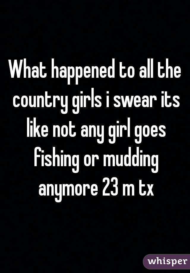 What happened to all the country girls i swear its like not any girl goes fishing or mudding anymore 23 m tx