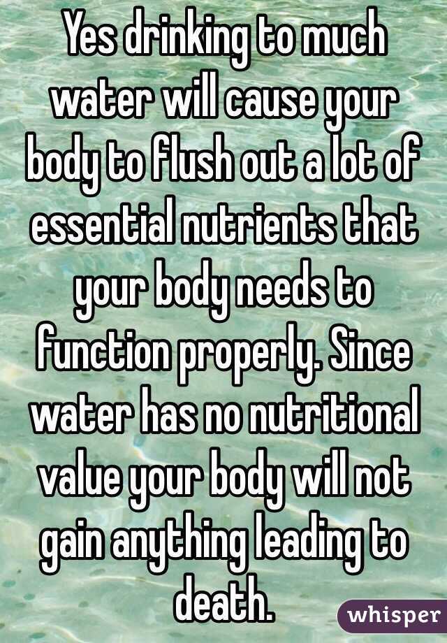 Yes drinking to much water will cause your body to flush out a lot of essential nutrients that your body needs to function properly. Since water has no nutritional value your body will not gain anything leading to death.