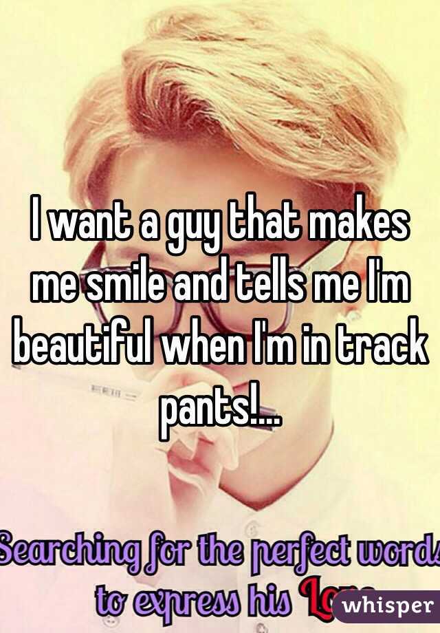 I want a guy that makes me smile and tells me I'm beautiful when I'm in track pants!...