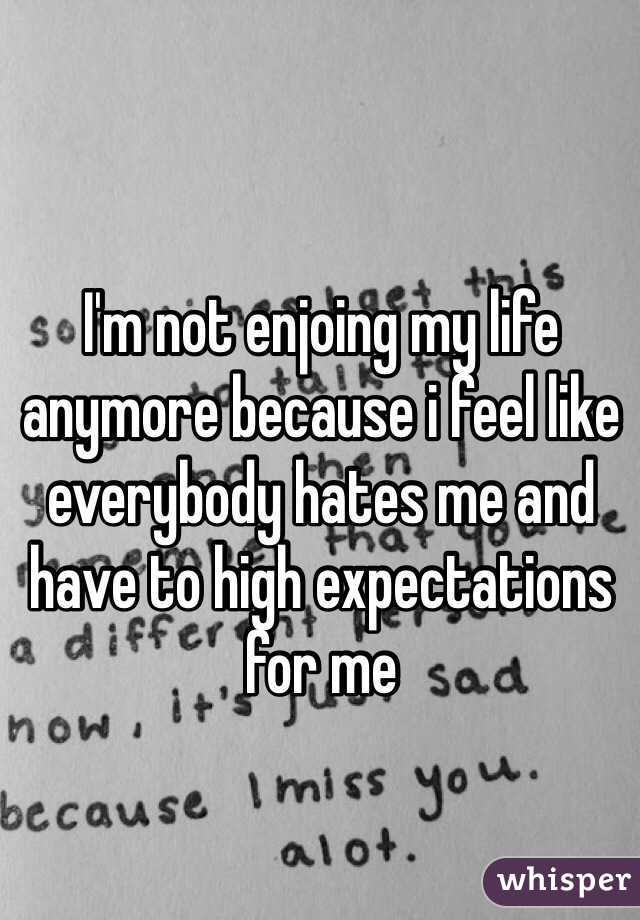 I'm not enjoing my life anymore because i feel like everybody hates me and have to high expectations for me