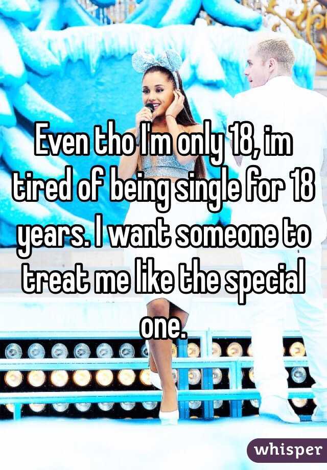 Even tho I'm only 18, im tired of being single for 18 years. I want someone to treat me like the special one. 