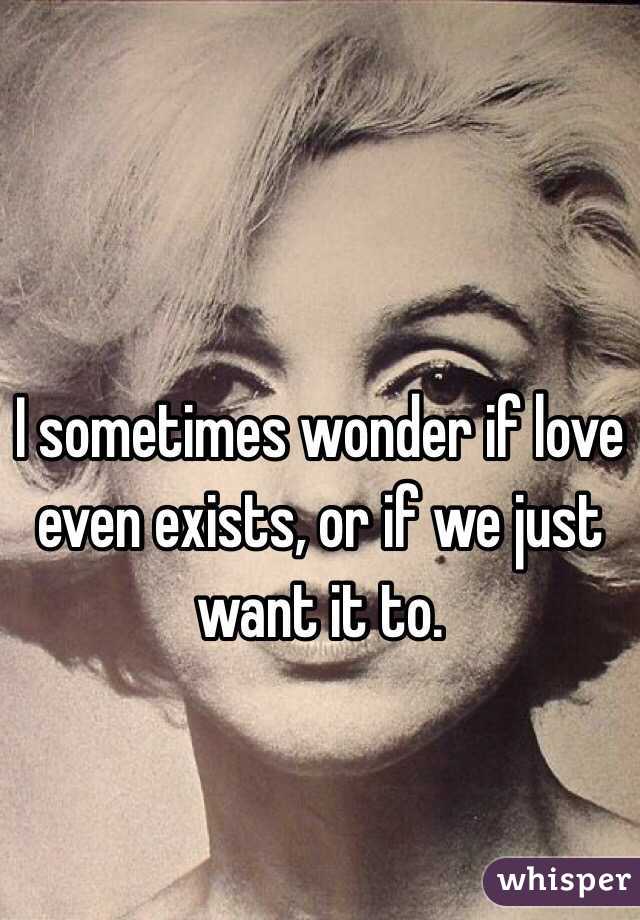 I sometimes wonder if love even exists, or if we just want it to. 