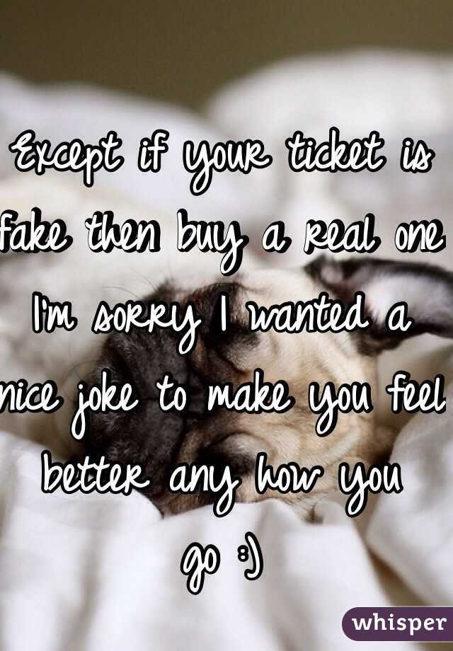 Except if your ticket is fake then buy a real one I'm sorry I wanted a nice joke to make you feel better any how you go :)