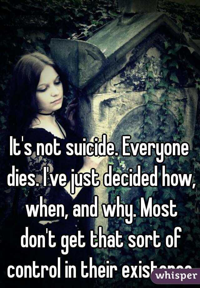 It's not suicide. Everyone dies. I've just decided how, when, and why. Most don't get that sort of control in their existence.