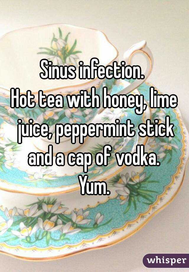 Sinus infection. 
Hot tea with honey, lime juice, peppermint stick and a cap of vodka. 
Yum.