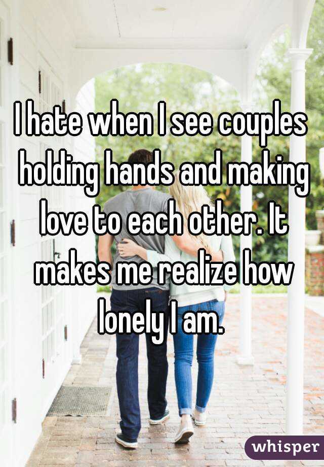 I hate when I see couples holding hands and making love to each other. It makes me realize how lonely I am. 