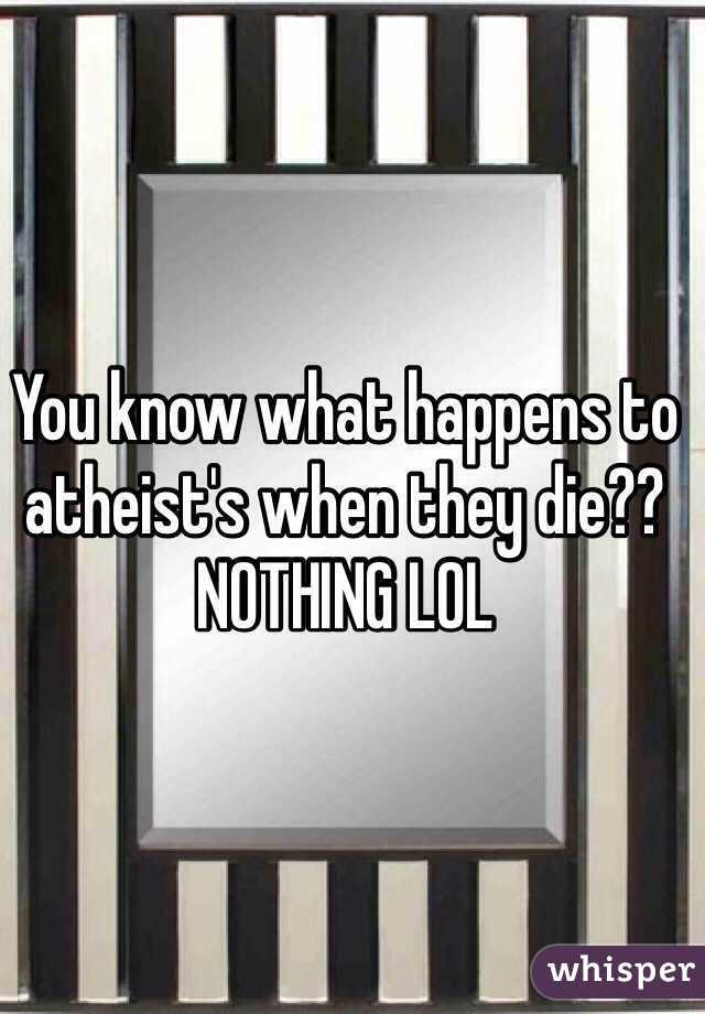 You know what happens to atheist's when they die??
NOTHING LOL 