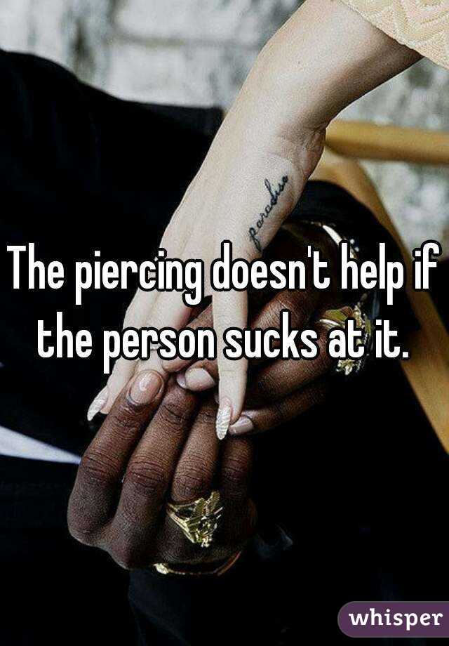 The piercing doesn't help if the person sucks at it. 