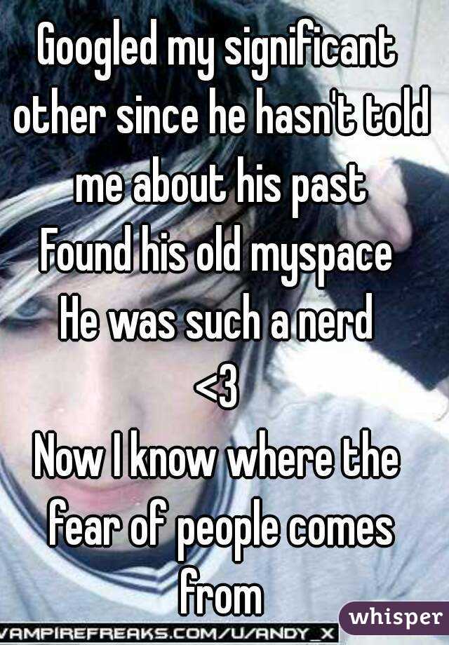 Googled my significant other since he hasn't told me about his past
Found his old myspace
He was such a nerd
<3
Now I know where the fear of people comes from