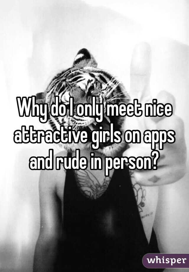 Why do I only meet nice attractive girls on apps and rude in person?