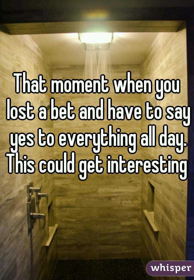 That moment when you lost a bet and have to say yes to everything all day. This could get interesting 