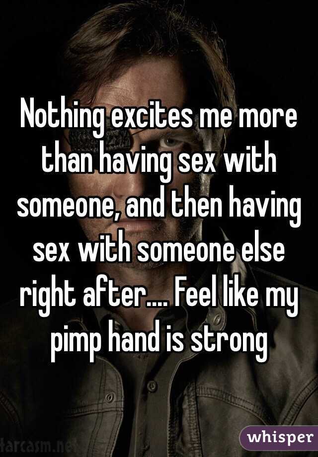 Nothing excites me more than having sex with someone, and then having sex with someone else right after.... Feel like my pimp hand is strong 