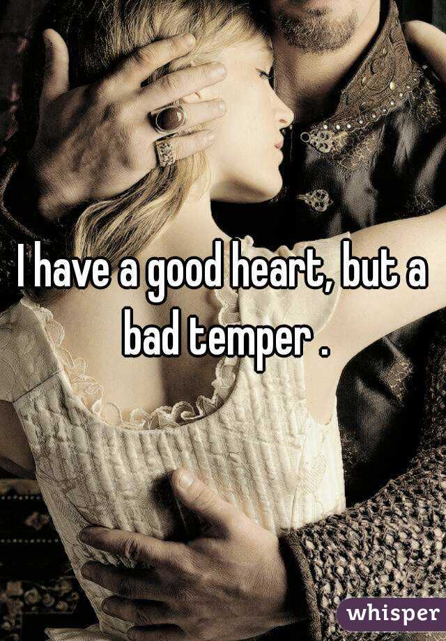 I have a good heart, but a bad temper .