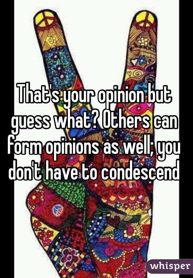 That's your opinion but guess what? Others can form opinions as well; you don't have to condescend  