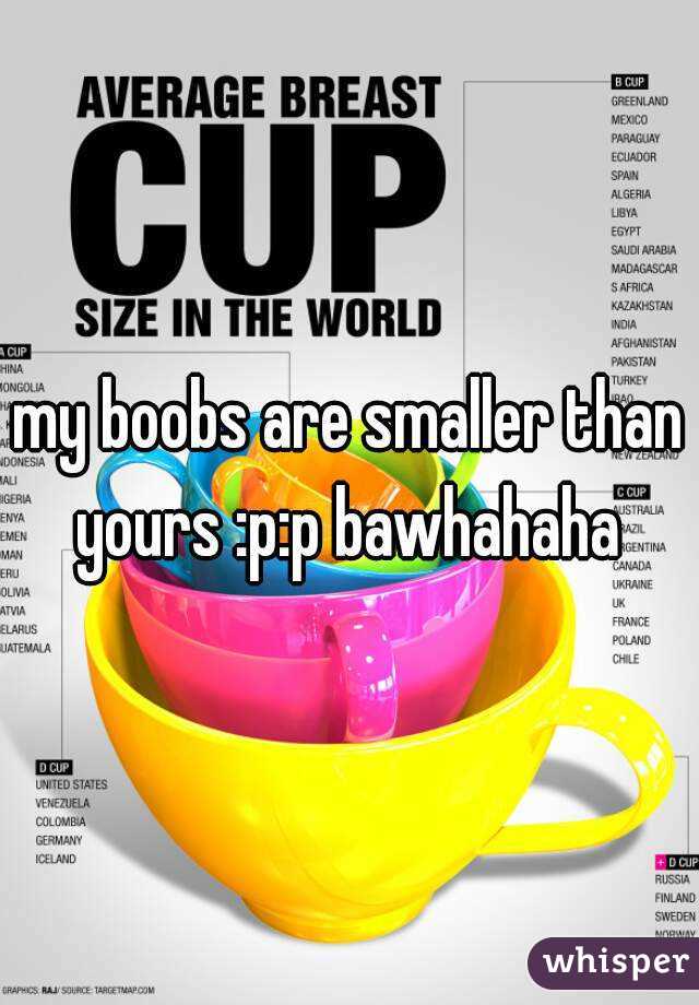 my boobs are smaller than yours :p:p bawhahaha 