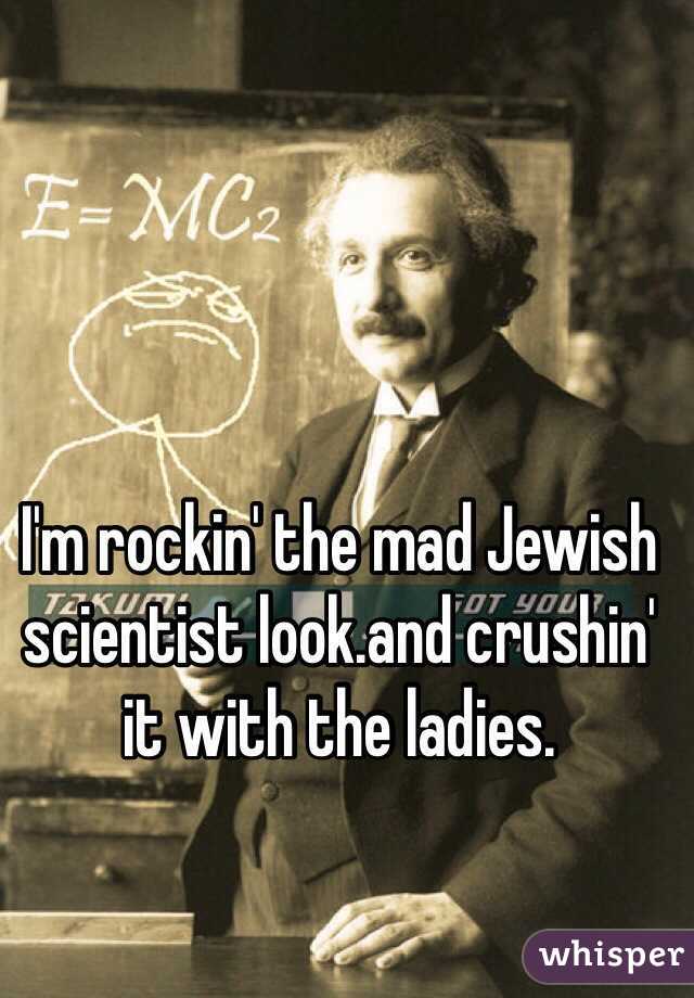 I'm rockin' the mad Jewish scientist look.and crushin' it with the ladies.