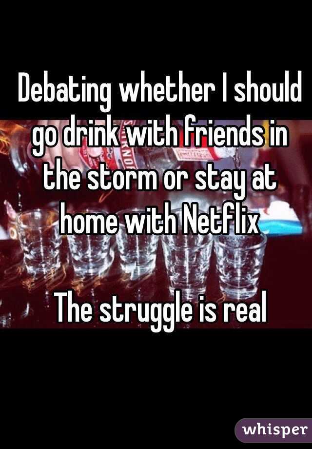 Debating whether I should go drink with friends in the storm or stay at home with Netflix 

The struggle is real