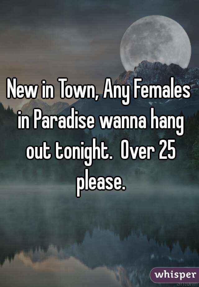 New in Town, Any Females in Paradise wanna hang out tonight.  Over 25 please.