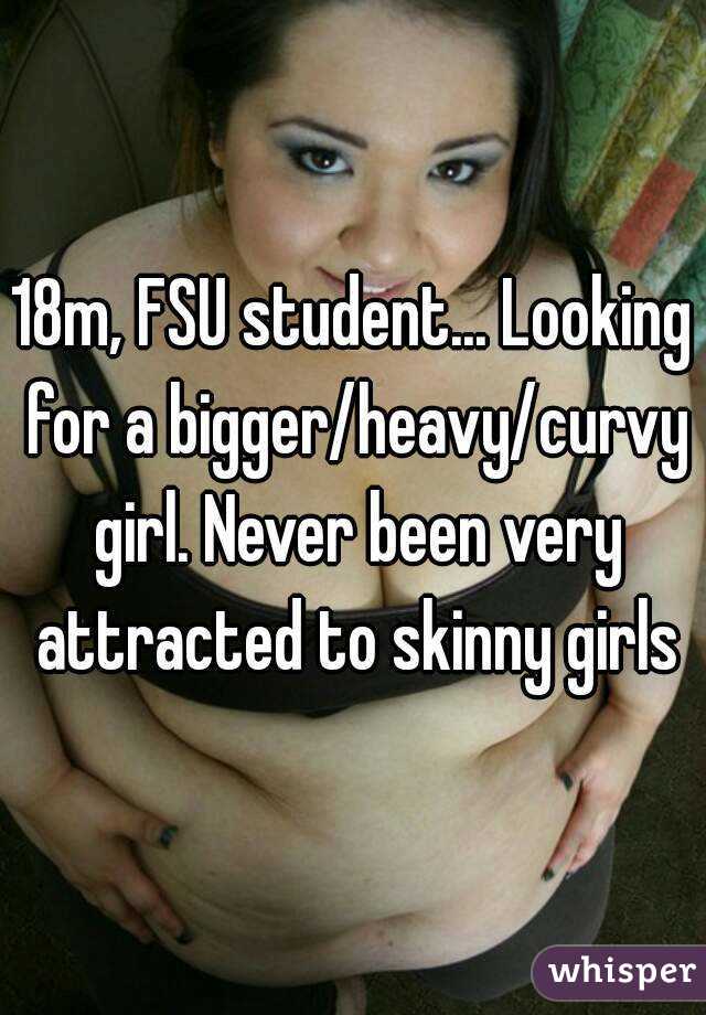 18m, FSU student... Looking for a bigger/heavy/curvy girl. Never been very attracted to skinny girls