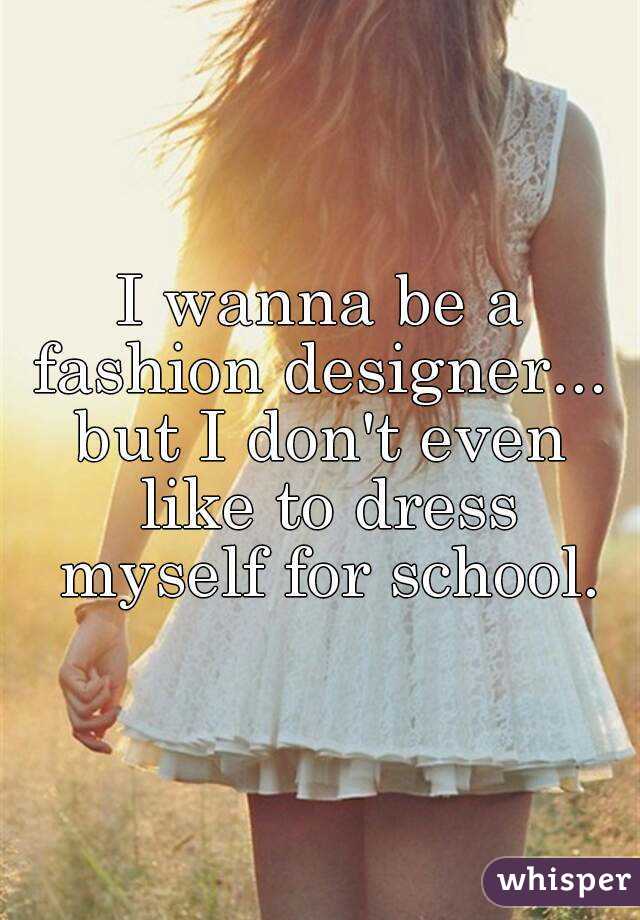 I wanna be a fashion designer... 
but I don't even like to dress myself for school.
