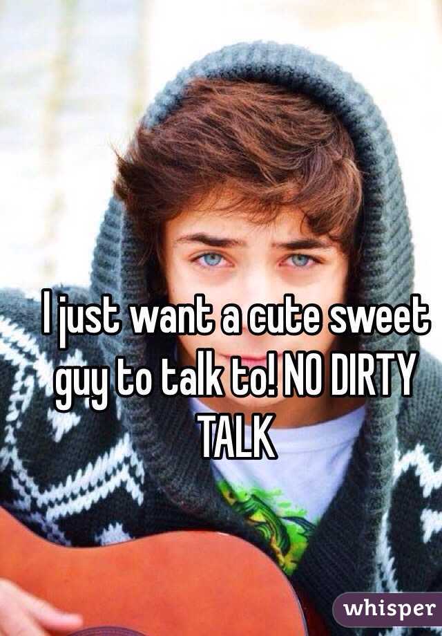 I just want a cute sweet guy to talk to! NO DIRTY TALK