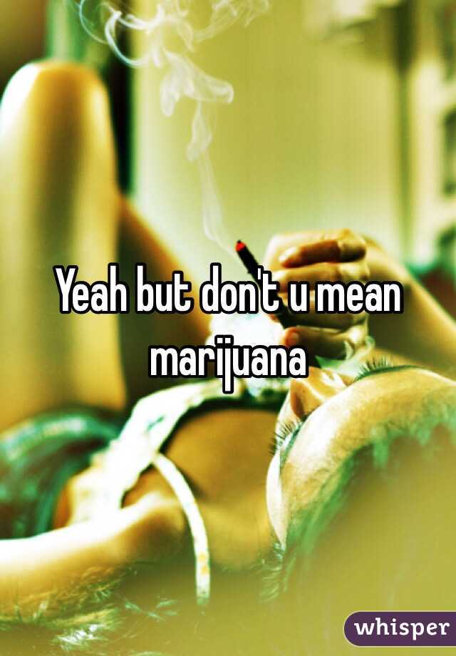 Yeah but don't u mean marijuana 