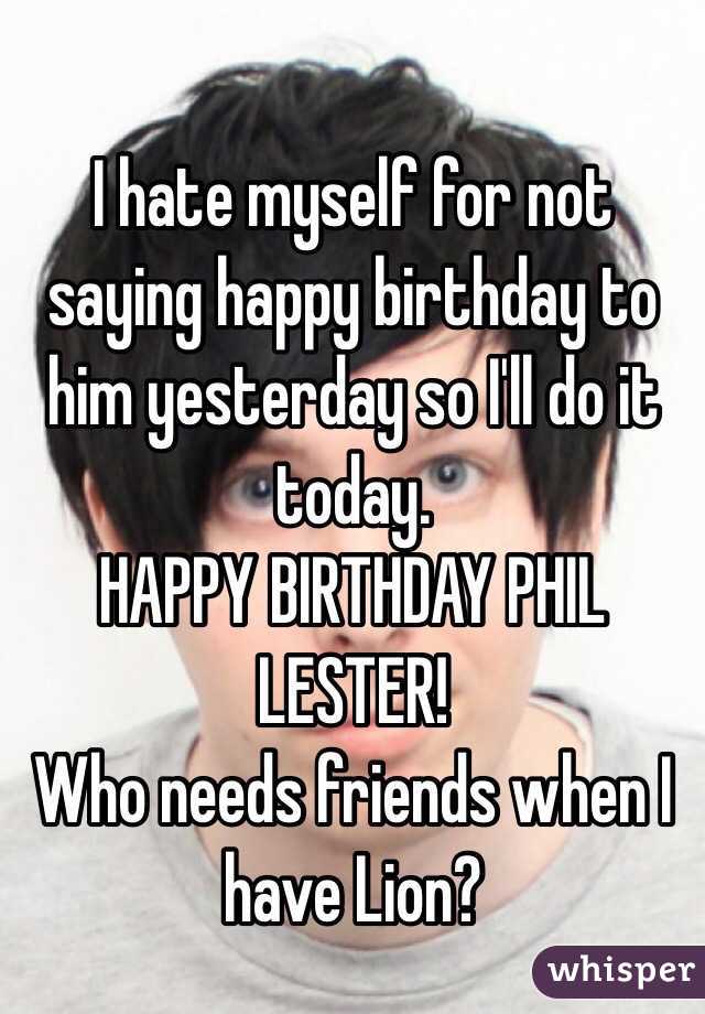 I hate myself for not saying happy birthday to him yesterday so I'll do it today. 
HAPPY BIRTHDAY PHIL LESTER!
Who needs friends when I have Lion?