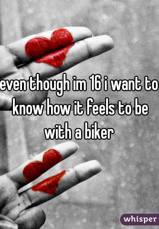 even though im 16 i want to know how it feels to be with a biker 