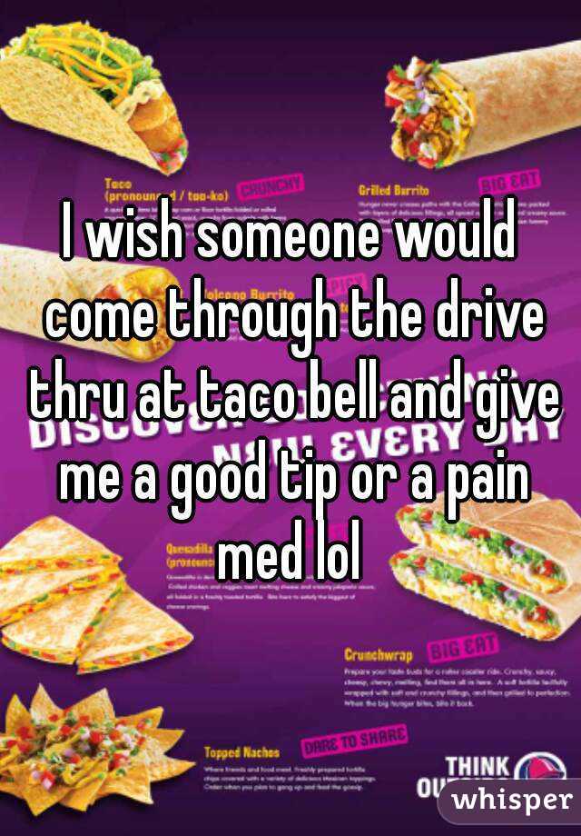 I wish someone would come through the drive thru at taco bell and give me a good tip or a pain med lol 