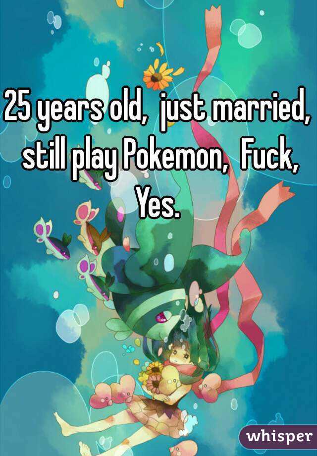 25 years old,  just married,  still play Pokemon,  Fuck,  Yes. 