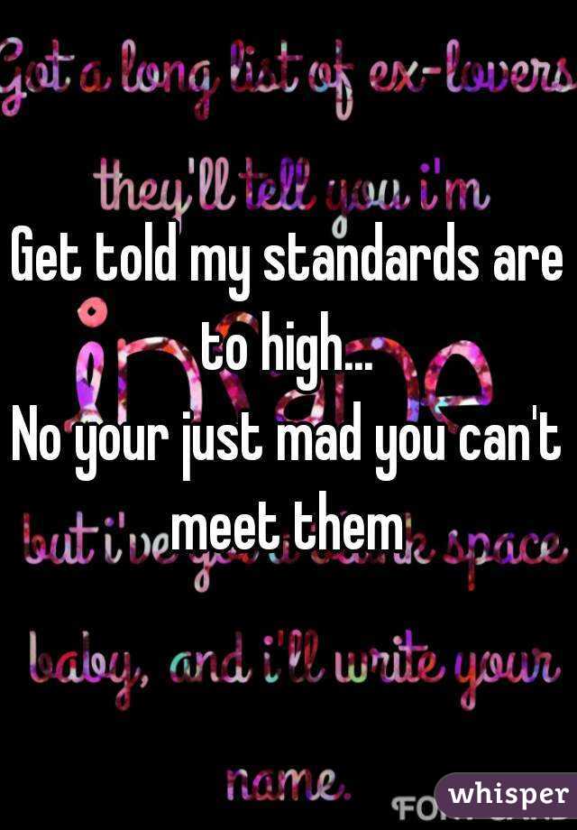 Get told my standards are to high... 
No your just mad you can't meet them 