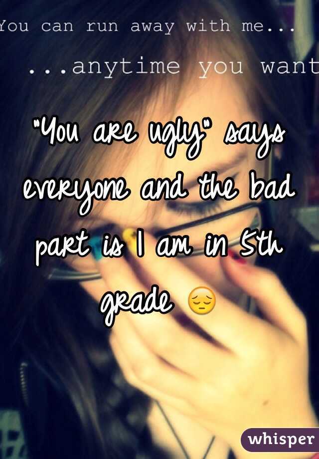 "You are ugly" says everyone and the bad part is I am in 5th grade 😔