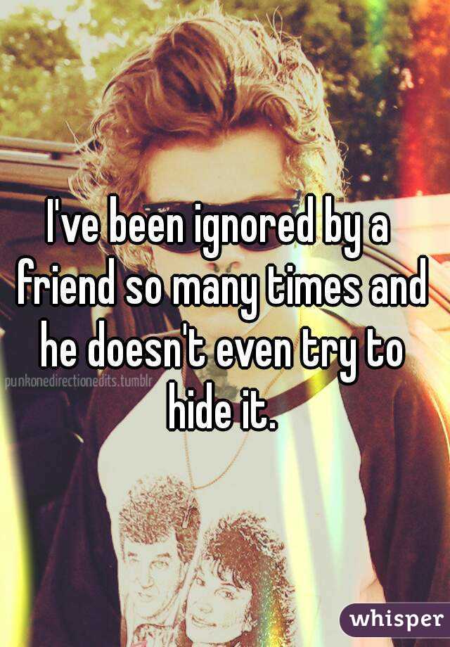 I've been ignored by a friend so many times and he doesn't even try to hide it.