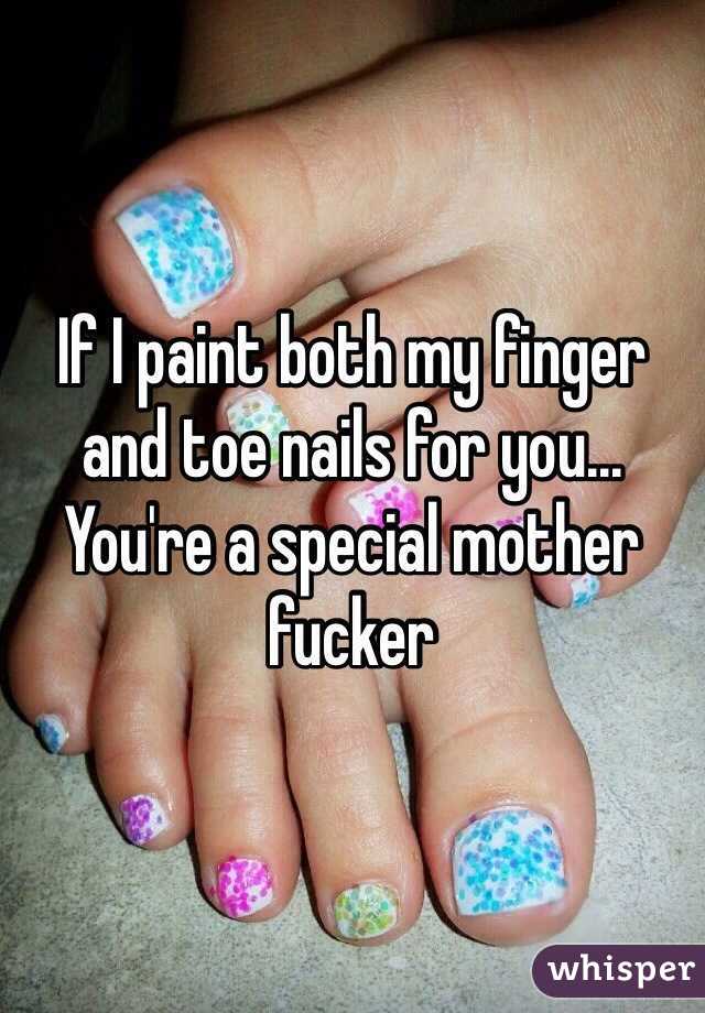 If I paint both my finger and toe nails for you... You're a special mother fucker 