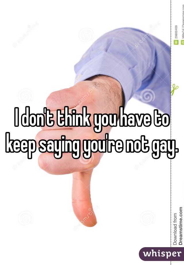 I don't think you have to keep saying you're not gay. 