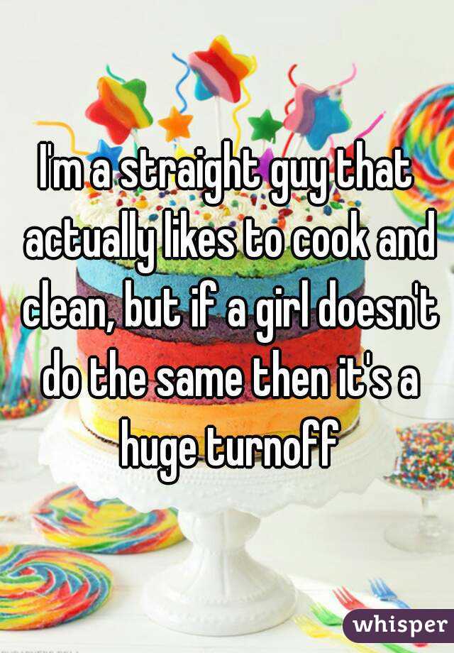 I'm a straight guy that actually likes to cook and clean, but if a girl doesn't do the same then it's a huge turnoff