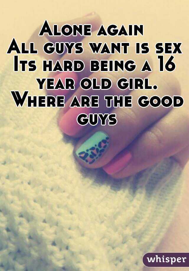 Alone again 
All guys want is sex
Its hard being a 16 year old girl. Where are the good guys