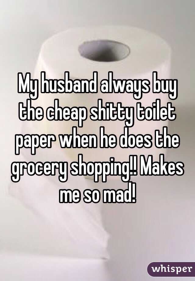 My husband always buy the cheap shitty toilet paper when he does the grocery shopping!! Makes me so mad! 