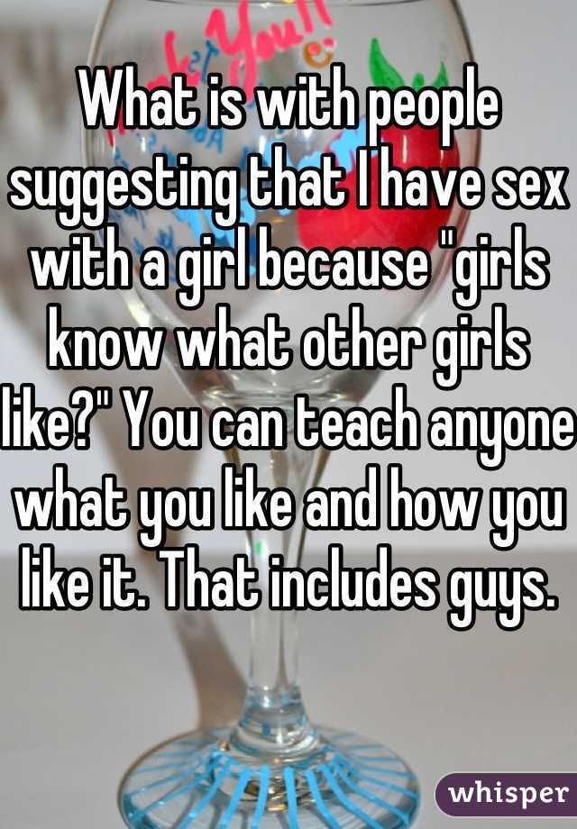 What is with people suggesting that I have sex with a girl because "girls know what other girls like?" You can teach anyone what you like and how you like it. That includes guys. 