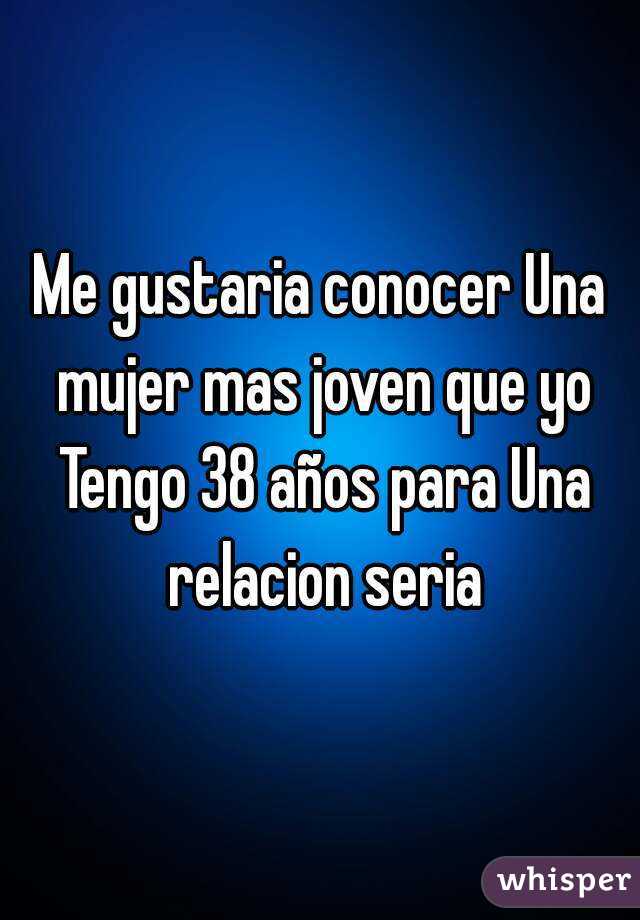 Me gustaria conocer Una mujer mas joven que yo Tengo 38 años para Una relacion seria